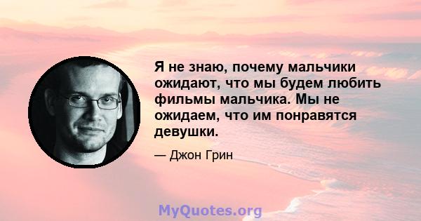 Я не знаю, почему мальчики ожидают, что мы будем любить фильмы мальчика. Мы не ожидаем, что им понравятся девушки.