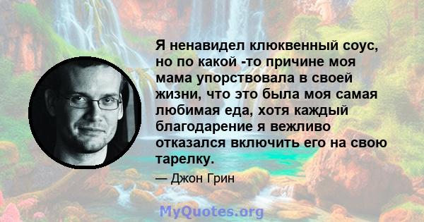 Я ненавидел клюквенный соус, но по какой -то причине моя мама упорствовала в своей жизни, что это была моя самая любимая еда, хотя каждый благодарение я вежливо отказался включить его на свою тарелку.