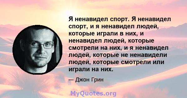 Я ненавидел спорт. Я ненавидел спорт, и я ненавидел людей, которые играли в них, и ненавидел людей, которые смотрели на них, и я ненавидел людей, которые не ненавидели людей, которые смотрели или играли на них.