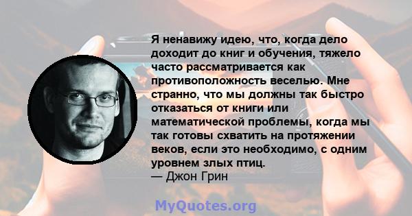 Я ненавижу идею, что, когда дело доходит до книг и обучения, тяжело часто рассматривается как противоположность веселью. Мне странно, что мы должны так быстро отказаться от книги или математической проблемы, когда мы