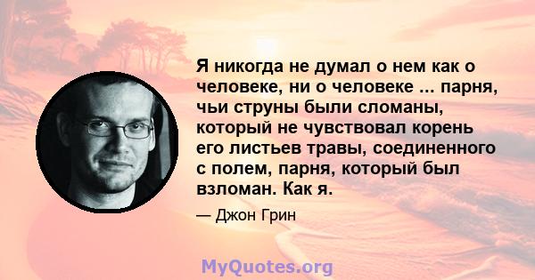 Я никогда не думал о нем как о человеке, ни о человеке ... парня, чьи струны были сломаны, который не чувствовал корень его листьев травы, соединенного с полем, парня, который был взломан. Как я.