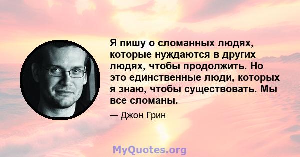 Я пишу о сломанных людях, которые нуждаются в других людях, чтобы продолжить. Но это единственные люди, которых я знаю, чтобы существовать. Мы все сломаны.