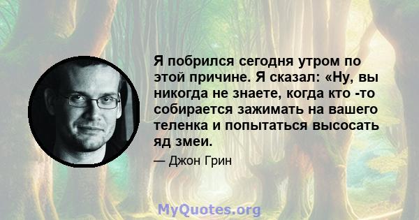 Я побрился сегодня утром по этой причине. Я сказал: «Ну, вы никогда не знаете, когда кто -то собирается зажимать на вашего теленка и попытаться высосать яд змеи.