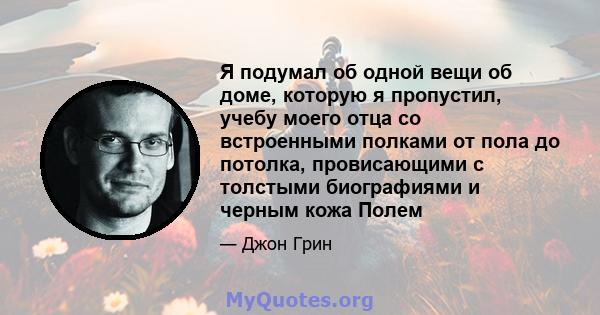 Я подумал об одной вещи об доме, которую я пропустил, учебу моего отца со встроенными полками от пола до потолка, провисающими с толстыми биографиями и черным кожа Полем