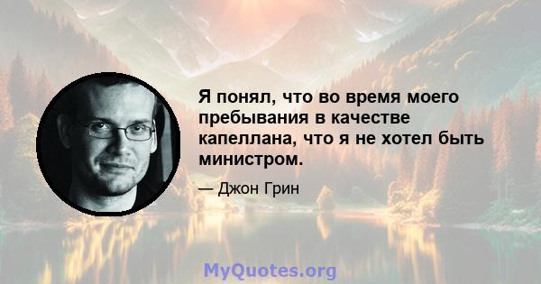 Я понял, что во время моего пребывания в качестве капеллана, что я не хотел быть министром.