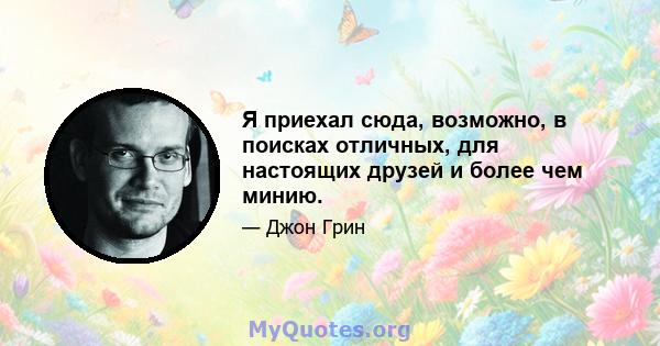 Я приехал сюда, возможно, в поисках отличных, для настоящих друзей и более чем минию.