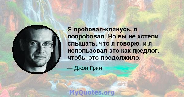 Я пробовал-клянусь, я попробовал. Но вы не хотели слышать, что я говорю, и я использовал это как предлог, чтобы это продолжило.