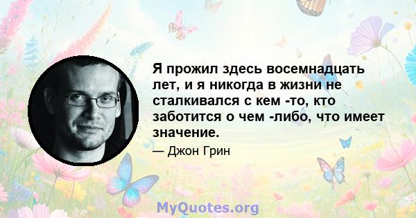 Я прожил здесь восемнадцать лет, и я никогда в жизни не сталкивался с кем -то, кто заботится о чем -либо, что имеет значение.