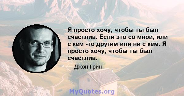 Я просто хочу, чтобы ты был счастлив. Если это со мной, или с кем -то другим или ни с кем. Я просто хочу, чтобы ты был счастлив.