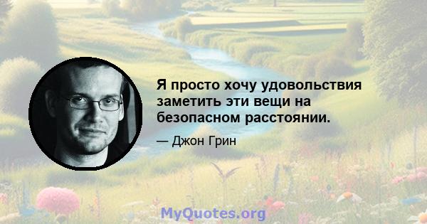 Я просто хочу удовольствия заметить эти вещи на безопасном расстоянии.