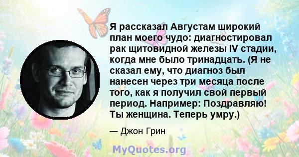 Я рассказал Августам широкий план моего чудо: диагностировал рак щитовидной железы IV стадии, когда мне было тринадцать. (Я не сказал ему, что диагноз был нанесен через три месяца после того, как я получил свой первый