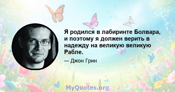 Я родился в лабиринте Болвара, и поэтому я должен верить в надежду на великую великую Рабле.