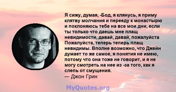 Я сижу, думая, -Бод, я клянусь, я приму клятву молчания и перееду к монастырю и поклоняюсь тебе на все мои дни, если ты только что даешь мне плащ невидимости, давай, давай, пожалуйста Пожалуйста, теперь теперь плащ