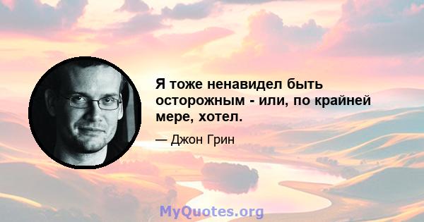 Я тоже ненавидел быть осторожным - или, по крайней мере, хотел.