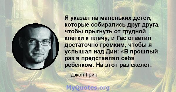 Я указал на маленьких детей, которые собирались друг друга, чтобы прыгнуть от грудной клетки к плечу, и Гас ответил достаточно громким, чтобы я услышал над Дин: «В прошлый раз я представлял себя ребенком. На этот раз