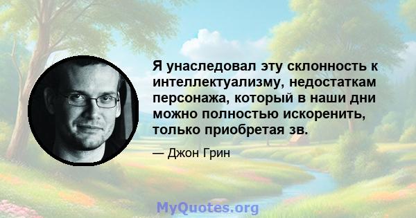 Я унаследовал эту склонность к интеллектуализму, недостаткам персонажа, который в наши дни можно полностью искоренить, только приобретая зв.