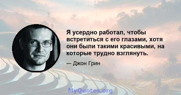 Я усердно работал, чтобы встретиться с его глазами, хотя они были такими красивыми, на которые трудно взглянуть.