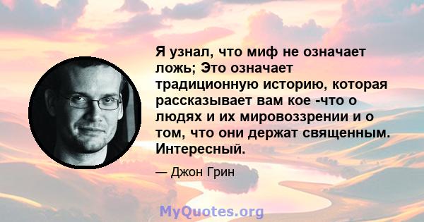 Я узнал, что миф не означает ложь; Это означает традиционную историю, которая рассказывает вам кое -что о людях и их мировоззрении и о том, что они держат священным. Интересный.