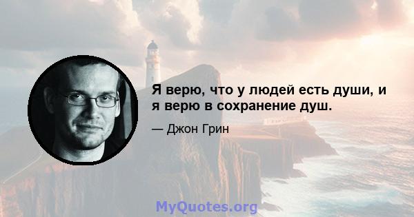 Я верю, что у людей есть души, и я верю в сохранение душ.