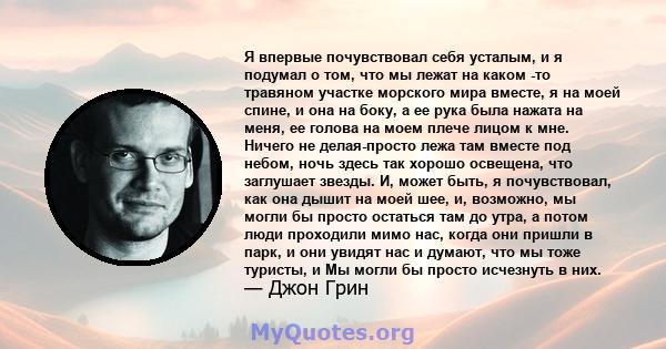 Я впервые почувствовал себя усталым, и я подумал о том, что мы лежат на каком -то травяном участке морского мира вместе, я на моей спине, и она на боку, а ее рука была нажата на меня, ее голова на моем плече лицом к