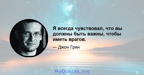 Я всегда чувствовал, что вы должны быть важны, чтобы иметь врагов.