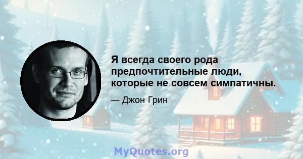 Я всегда своего рода предпочтительные люди, которые не совсем симпатичны.