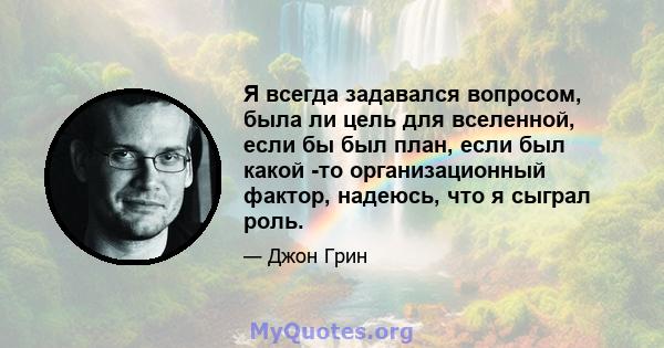 Я всегда задавался вопросом, была ли цель для вселенной, если бы был план, если был какой -то организационный фактор, надеюсь, что я сыграл роль.