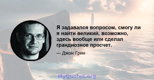 Я задавался вопросом, смогу ли я найти великий, возможно, здесь вообще или сделал грандиозное просчет.