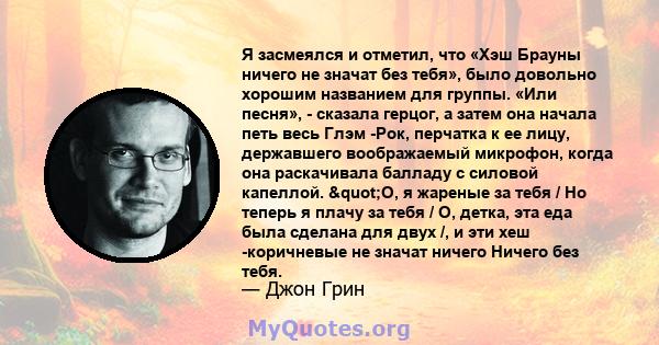 Я засмеялся и отметил, что «Хэш Брауны ничего не значат без тебя», было довольно хорошим названием для группы. «Или песня», - сказала герцог, а затем она начала петь весь Глэм -Рок, перчатка к ее лицу, державшего