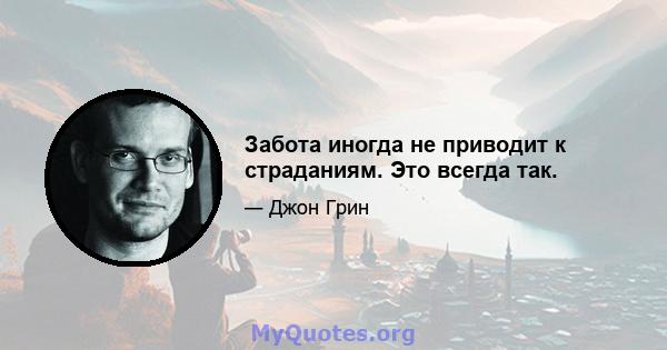 Забота иногда не приводит к страданиям. Это всегда так.