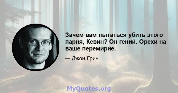 Зачем вам пытаться убить этого парня, Кевин? Он гений. Орехи на ваше перемирие.