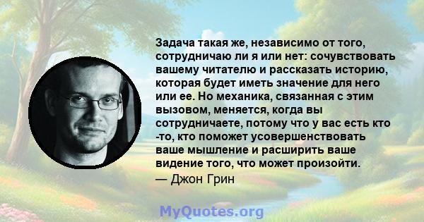 Задача такая же, независимо от того, сотрудничаю ли я или нет: сочувствовать вашему читателю и рассказать историю, которая будет иметь значение для него или ее. Но механика, связанная с этим вызовом, меняется, когда вы