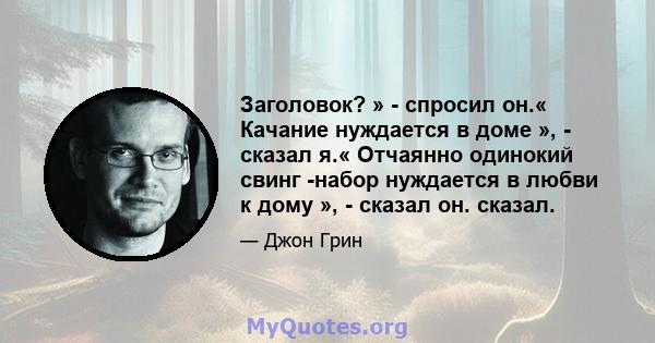 Заголовок? » - спросил он.« Качание нуждается в доме », - сказал я.« Отчаянно одинокий свинг -набор нуждается в любви к дому », - сказал он. сказал.