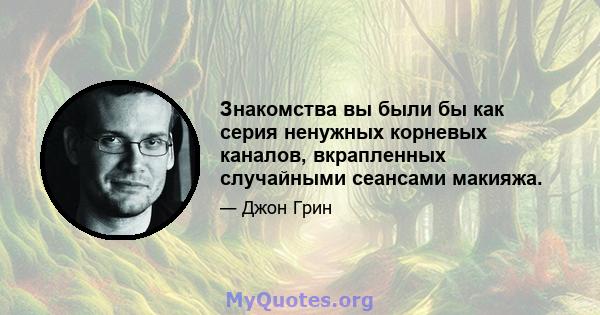 Знакомства вы были бы как серия ненужных корневых каналов, вкрапленных случайными сеансами макияжа.