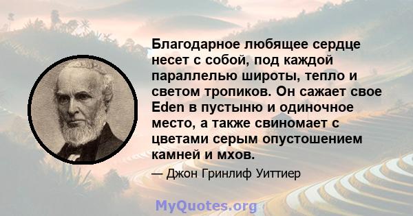 Благодарное любящее сердце несет с собой, под каждой параллелью широты, тепло и светом тропиков. Он сажает свое Eden в пустыню и одиночное место, а также свиномает с цветами серым опустошением камней и мхов.