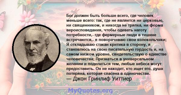 Бог должен быть больше всего, где человек меньше всего: так, где не является ни церковью, ни священником, и никогда не тряпка, ни форма вероисповедания, чтобы одевать наготу потребности,- где фермерные люди в тишине