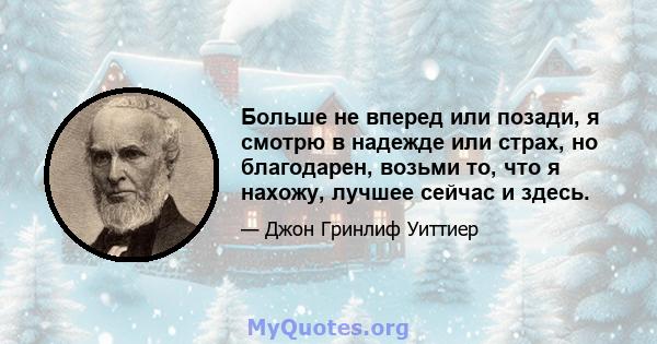 Больше не вперед или позади, я смотрю в надежде или страх, но благодарен, возьми то, что я нахожу, лучшее сейчас и здесь.