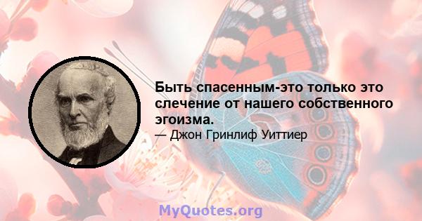 Быть спасенным-это только это слечение от нашего собственного эгоизма.