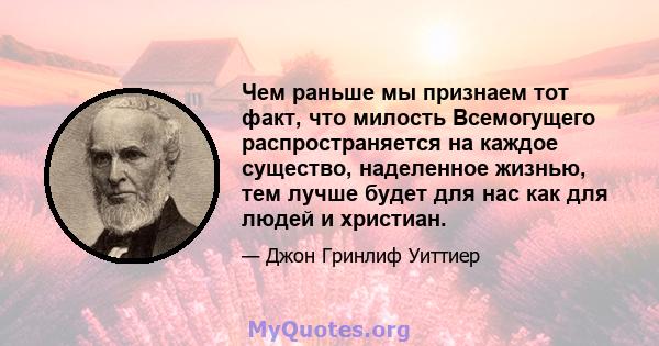 Чем раньше мы признаем тот факт, что милость Всемогущего распространяется на каждое существо, наделенное жизнью, тем лучше будет для нас как для людей и христиан.