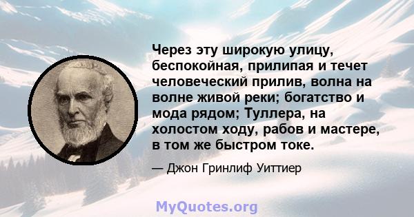 Через эту широкую улицу, беспокойная, прилипая и течет человеческий прилив, волна на волне живой реки; богатство и мода рядом; Туллера, на холостом ходу, рабов и мастере, в том же быстром токе.