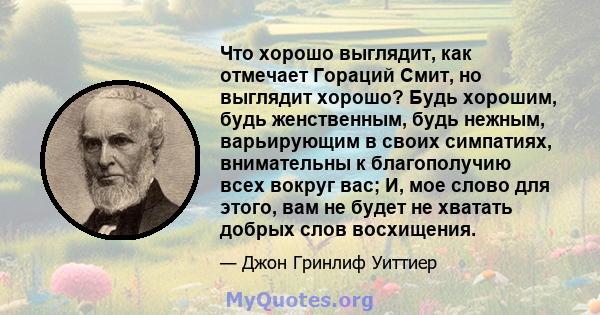 Что хорошо выглядит, как отмечает Гораций Смит, но выглядит хорошо? Будь хорошим, будь женственным, будь нежным, варьирующим в своих симпатиях, внимательны к благополучию всех вокруг вас; И, мое слово для этого, вам не