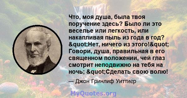 Что, моя душа, была твоя поручение здесь? Было ли это веселье или легкость, или накапливая пыль из года в год? "Нет, ничего из этого!" Говори, душа, правильная в его священном положении, чей глаз смотрит