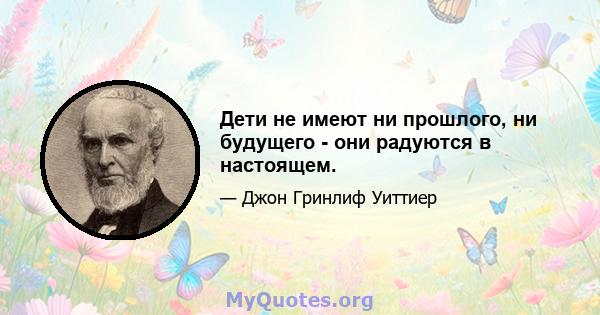 Дети не имеют ни прошлого, ни будущего - они радуются в настоящем.