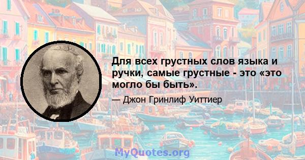 Для всех грустных слов языка и ручки, самые грустные - это «это могло бы быть».