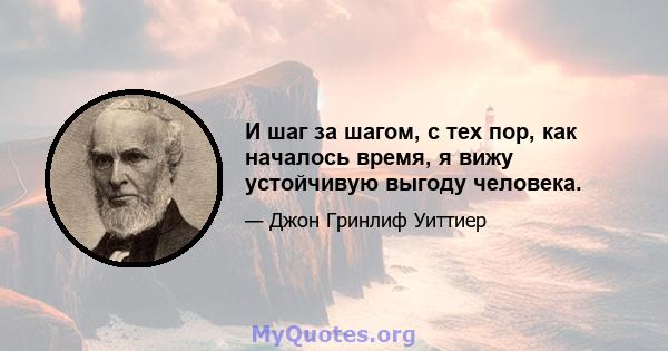 И шаг за шагом, с тех пор, как началось время, я вижу устойчивую выгоду человека.