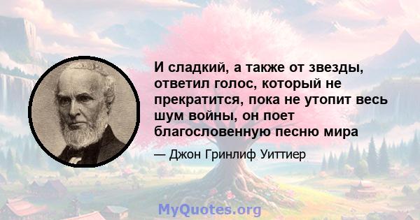 И сладкий, а также от звезды, ответил голос, который не прекратится, пока не утопит весь шум войны, он поет благословенную песню мира