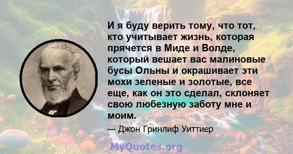 И я буду верить тому, что тот, кто учитывает жизнь, которая прячется в Миде и Волде, который вешает вас малиновые бусы Ольны и окрашивает эти мохи зеленые и золотые, все еще, как он это сделал, склоняет свою любезную