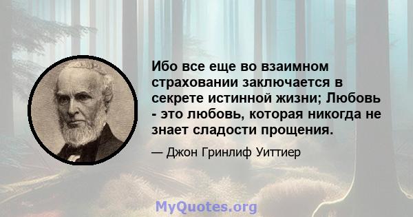 Ибо все еще во взаимном страховании заключается в секрете истинной жизни; Любовь - это любовь, которая никогда не знает сладости прощения.