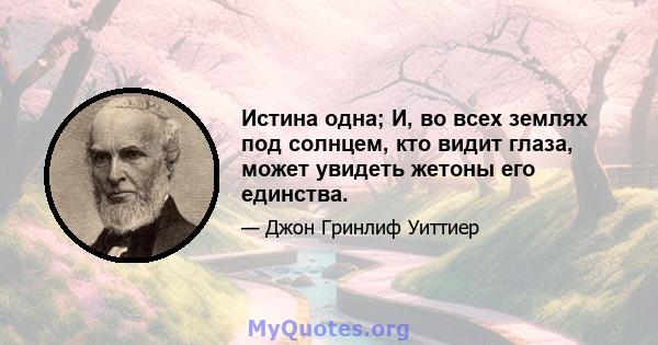 Истина одна; И, во всех землях под солнцем, кто видит глаза, может увидеть жетоны его единства.