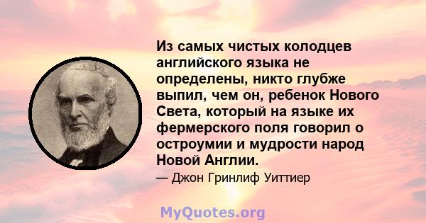 Из самых чистых колодцев английского языка не определены, никто глубже выпил, чем он, ребенок Нового Света, который на языке их фермерского поля говорил о остроумии и мудрости народ Новой Англии.